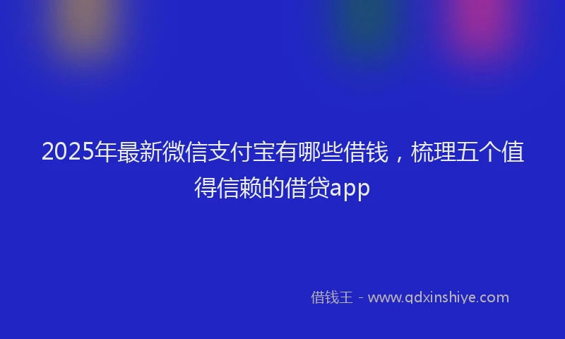 2025年最新微信支付宝有哪些借钱，梳理五个值得信赖的借贷app