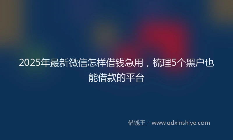 2025年最新微信怎样借钱急用，梳理5个黑户也能借款的平台