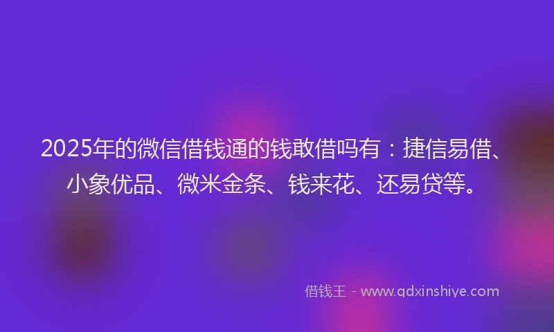 2025年的微信借钱通的钱敢借吗有：捷信易借、小象优品、微米金条、钱来花、还易贷等。