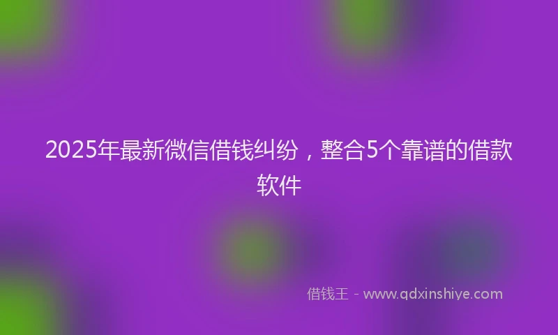 2025年最新微信借钱纠纷，整合5个靠谱的借款软件