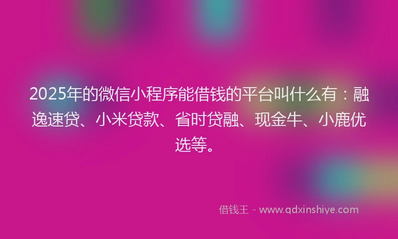 2025年的微信小程序能借钱的平台叫什么有：融逸速贷、小米贷款、省时贷融、现金牛、小鹿优选等。