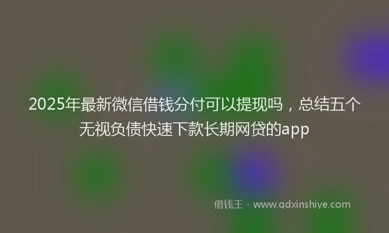 2025年最新微信借钱分付可以提现吗，总结五个无视负债快速下款长期网贷的app