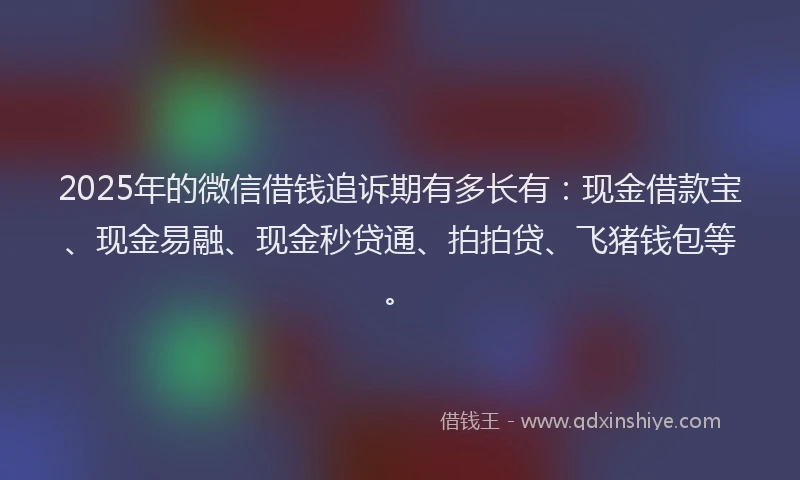 2025年的微信借钱追诉期有多长有：现金借款宝、现金易融、现金秒贷通、拍拍贷、飞猪钱包等。