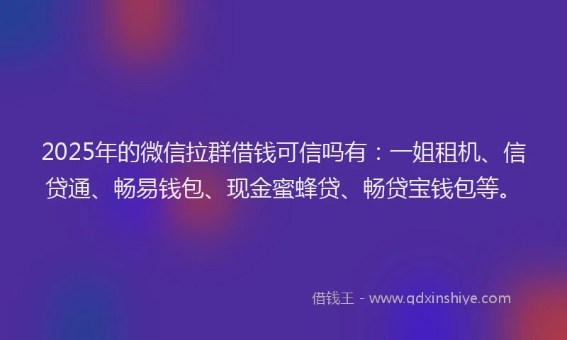 2025年的微信拉群借钱可信吗有：一姐租机、信贷通、畅易钱包、现金蜜蜂贷、畅贷宝钱包等。