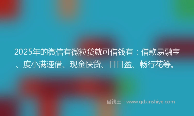 2025年的微信有微粒贷就可借钱有：借款易融宝、度小满速借、现金快贷、日日盈、畅行花等。