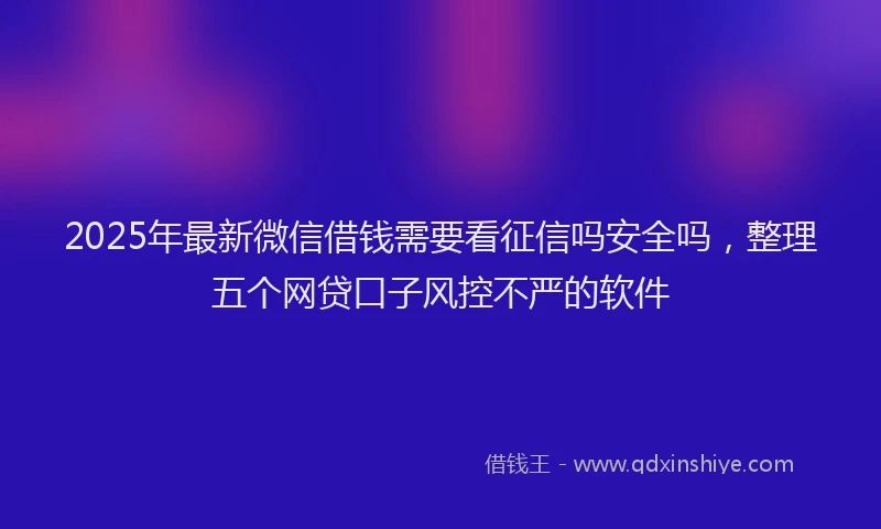 2025年最新微信借钱需要看征信吗安全吗，整理五个网贷口子风控不严的软件