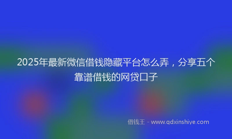 2025年最新微信借钱隐藏平台怎么弄，分享五个靠谱借钱的网贷口子
