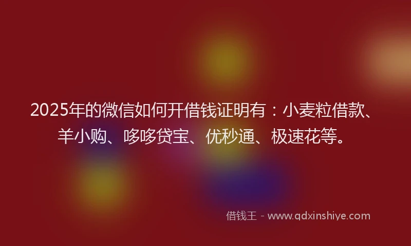 2025年的微信如何开借钱证明有：小麦粒借款、羊小购、哆哆贷宝、优秒通、极速花等。