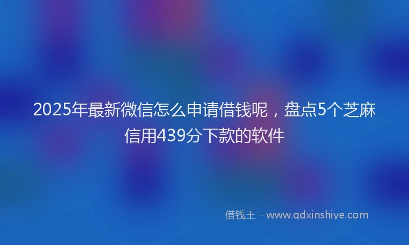 2025年最新微信怎么申请借钱呢，盘点5个芝麻信用439分下款的软件