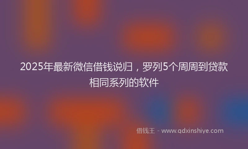 2025年最新微信借钱说归，罗列5个周周到贷款相同系列的软件