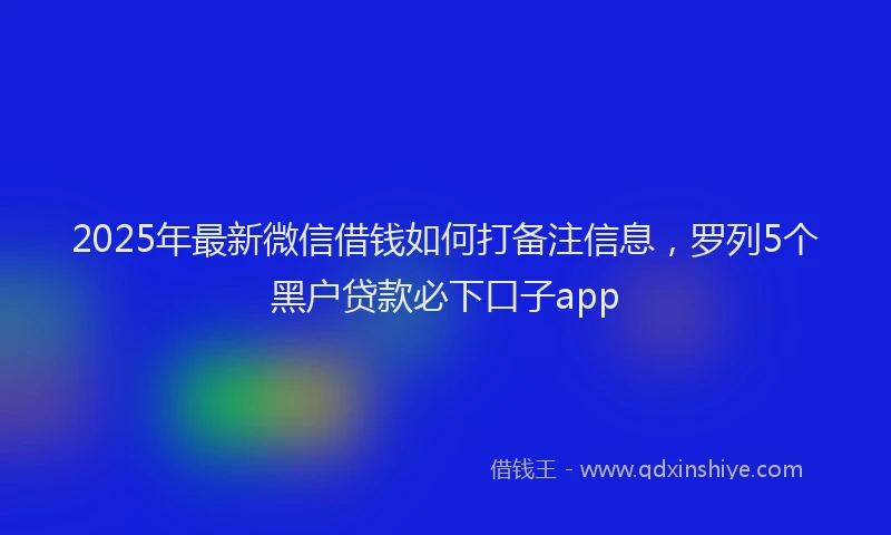 2025年最新微信借钱如何打备注信息，罗列5个黑户贷款必下口子app