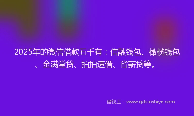 2025年的微信借款五千有：信融钱包、橄榄钱包、金满堂贷、拍拍速借、省薪贷等。