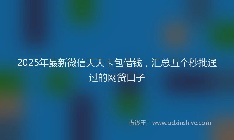 2025年最新微信天天卡包借钱，汇总五个秒批通过的网贷口子