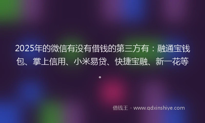 2025年的微信有没有借钱的第三方有：融通宝钱包、掌上信用、小米易贷、快捷宝融、新一花等。