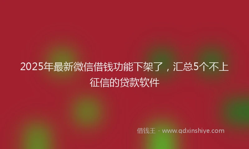 2025年最新微信借钱功能下架了，汇总5个不上征信的贷款软件