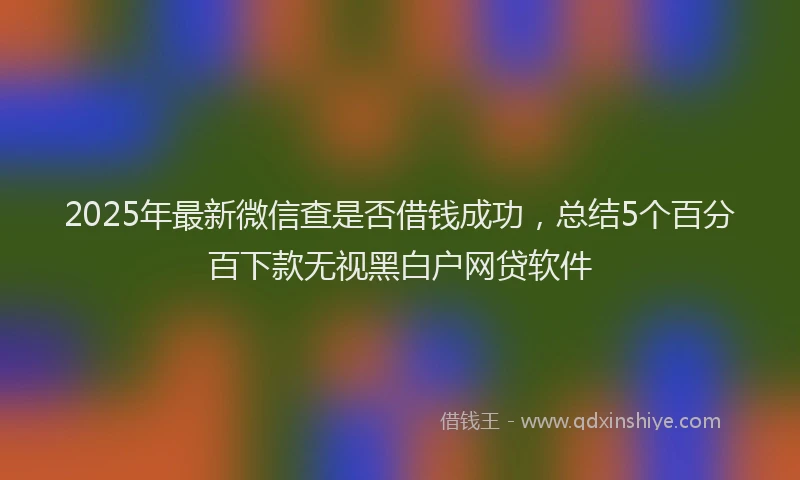 2025年最新微信查是否借钱成功，总结5个百分百下款无视黑白户网贷软件