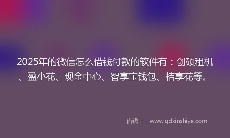 2025年的微信怎么借钱付款的软件有：创硕租机、盈小花、现金中心、智享宝钱包、桔享花等。