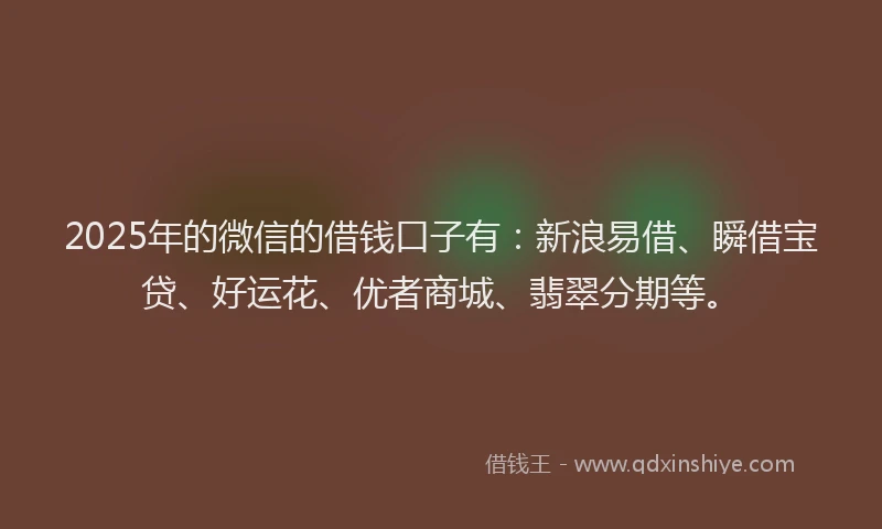 2025年的微信的借钱口子有：新浪易借、瞬借宝贷、好运花、优者商城、翡翠分期等。
