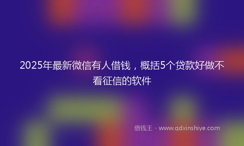 2025年最新微信有人借钱，概括5个贷款好做不看征信的软件