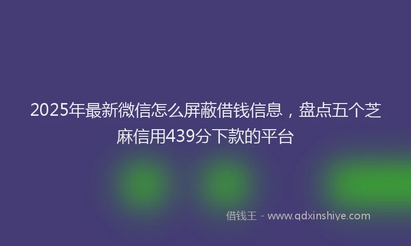 2025年最新微信怎么屏蔽借钱信息，盘点五个芝麻信用439分下款的平台