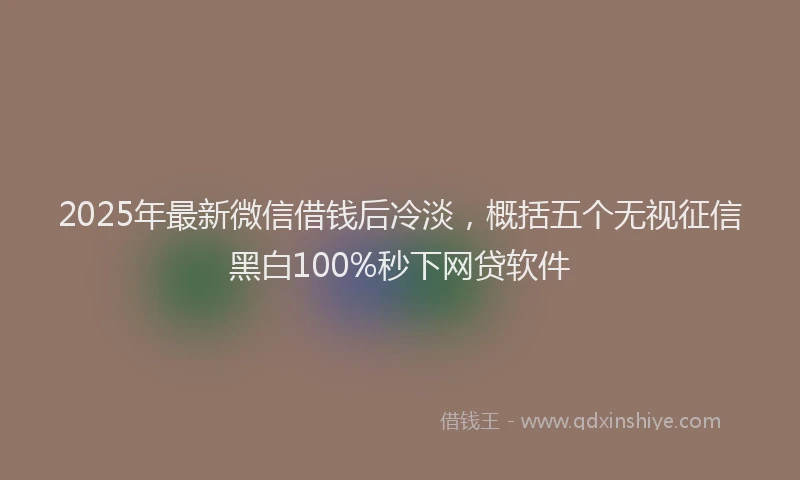 2025年最新微信借钱后冷淡，概括五个无视征信黑白100%秒下网贷软件