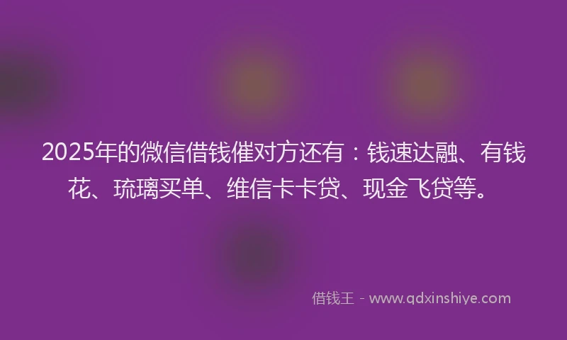 2025年的微信借钱催对方还有：钱速达融、有钱花、琉璃买单、维信卡卡贷、现金飞贷等。