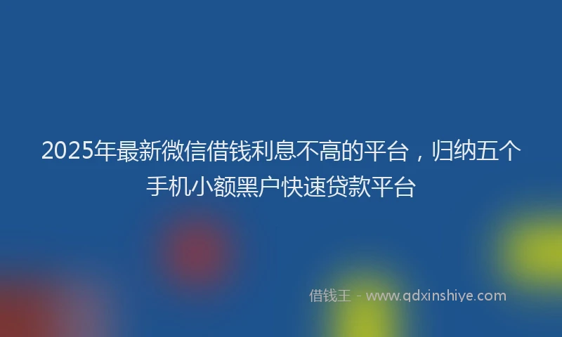 2025年最新微信借钱利息不高的平台，归纳五个手机小额黑户快速贷款平台
