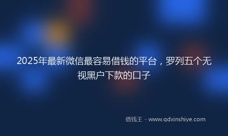 2025年最新微信最容易借钱的平台，罗列五个无视黑户下款的口子