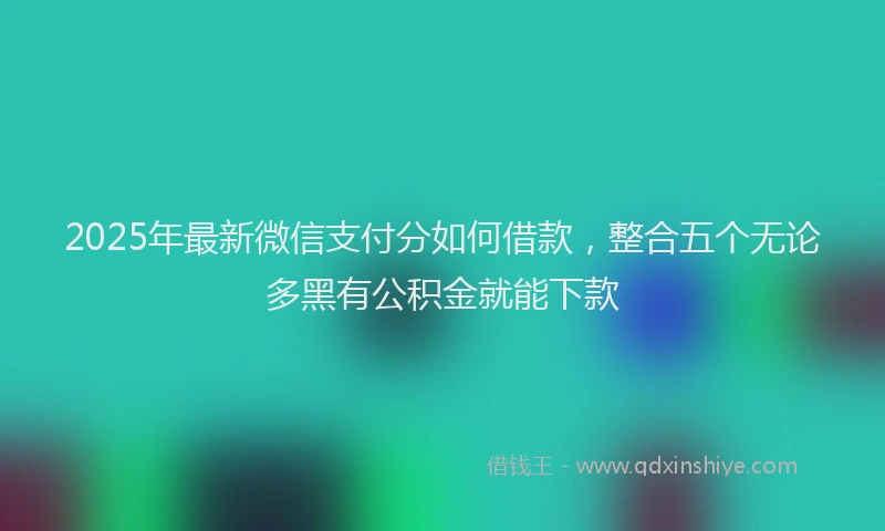2025年最新微信支付分如何借款，整合五个无论多黑有公积金就能下款