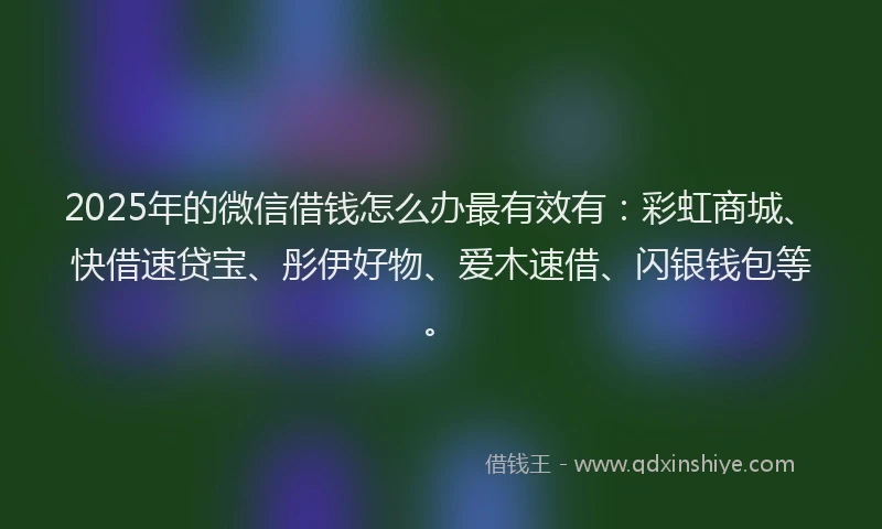 2025年的微信借钱怎么办最有效有：彩虹商城、快借速贷宝、彤伊好物、爱木速借、闪银钱包等。
