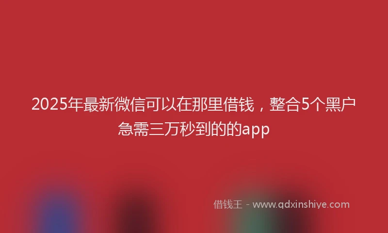 2025年最新微信可以在那里借钱，整合5个黑户急需三万秒到的的app