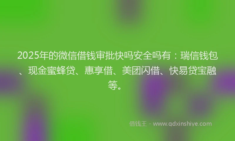 2025年的微信借钱审批快吗安全吗有：瑞信钱包、现金蜜蜂贷、惠享借、美团闪借、快易贷宝融等。