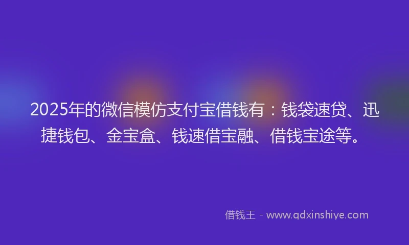 2025年的微信模仿支付宝借钱有：钱袋速贷、迅捷钱包、金宝盒、钱速借宝融、借钱宝途等。