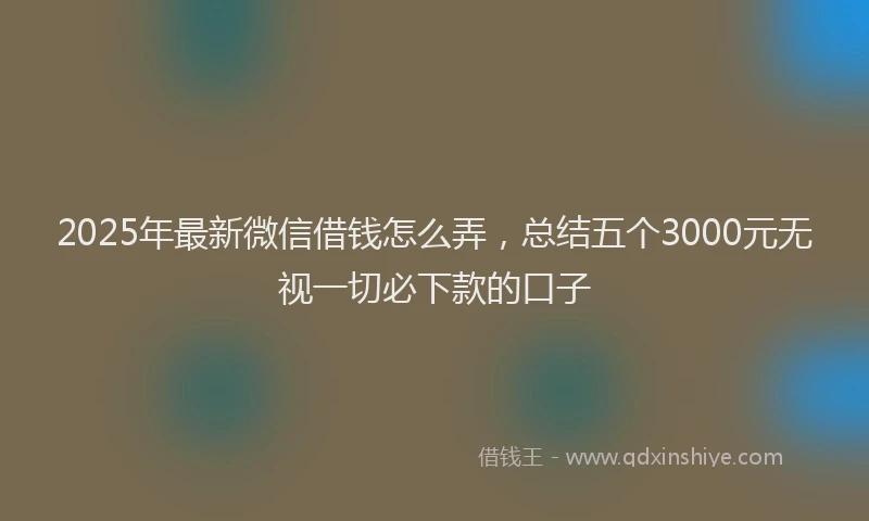 2025年最新微信借钱怎么弄，总结五个3000元无视一切必下款的口子