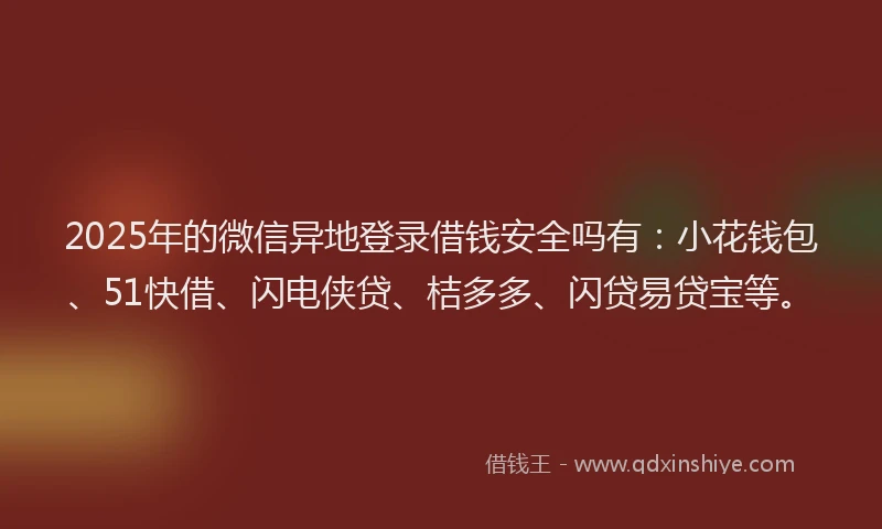 2025年的微信异地登录借钱安全吗有：小花钱包、51快借、闪电侠贷、桔多多、闪贷易贷宝等。