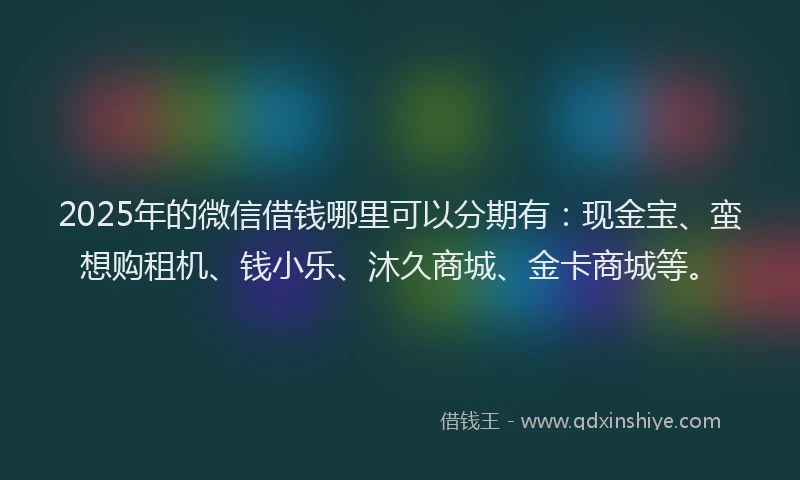 2025年的微信借钱哪里可以分期有：现金宝、蛮想购租机、钱小乐、沐久商城、金卡商城等。