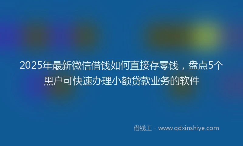 2025年最新微信借钱如何直接存零钱，盘点5个黑户可快速办理小额贷款业务的软件