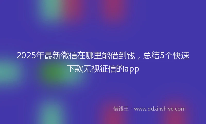2025年最新微信在哪里能借到钱，总结5个快速下款无视征信的app