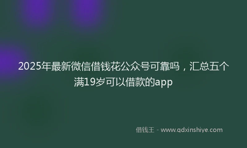 2025年最新微信借钱花公众号可靠吗，汇总五个满19岁可以借款的app