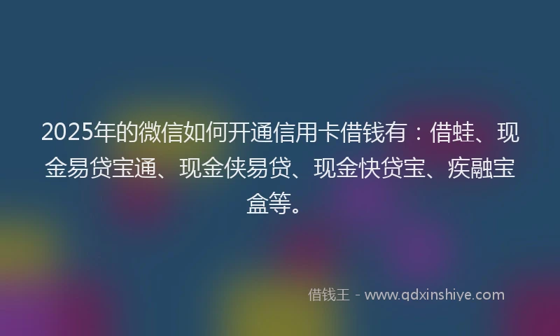 2025年的微信如何开通信用卡借钱有：借蛙、现金易贷宝通、现金侠易贷、现金快贷宝、疾融宝盒等。