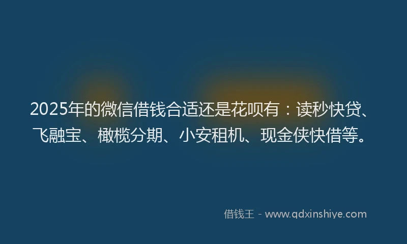 2025年的微信借钱合适还是花呗有：读秒快贷、飞融宝、橄榄分期、小安租机、现金侠快借等。
