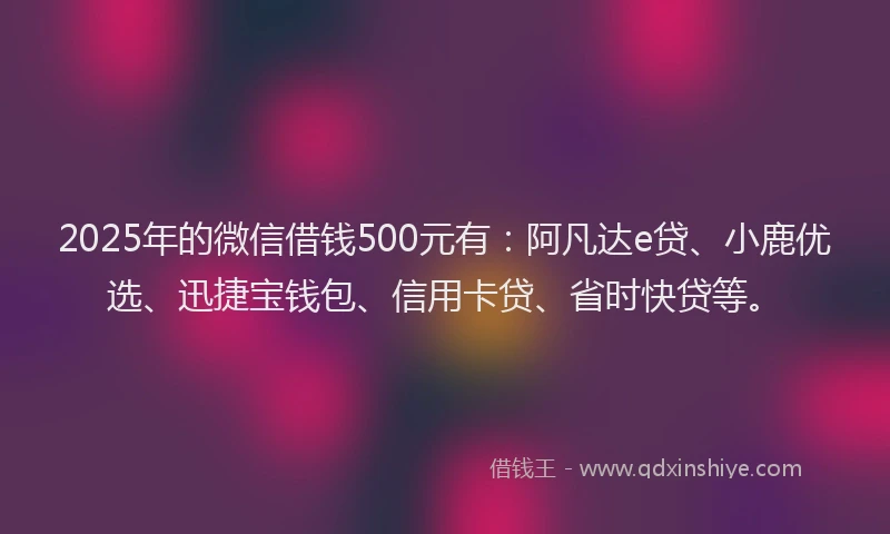 2025年的微信借钱500元有：阿凡达e贷、小鹿优选、迅捷宝钱包、信用卡贷、省时快贷等。