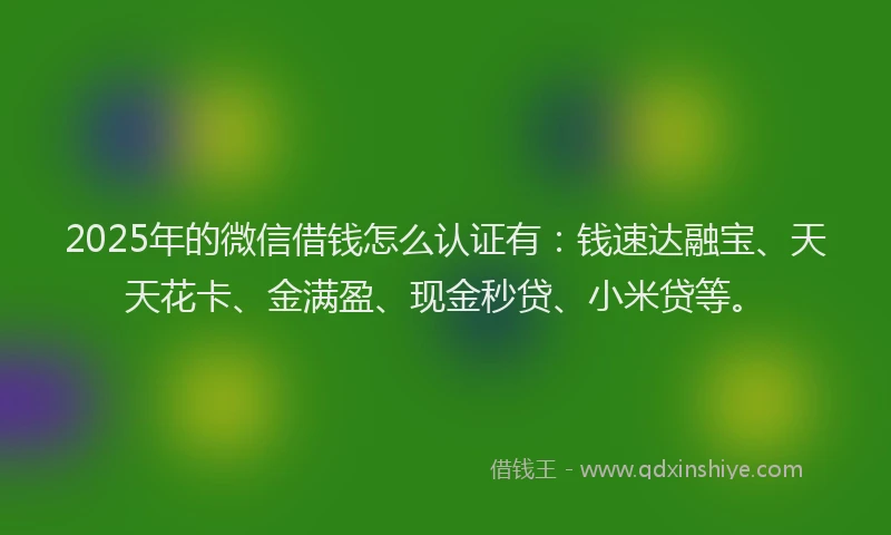2025年的微信借钱怎么认证有：钱速达融宝、天天花卡、金满盈、现金秒贷、小米贷等。
