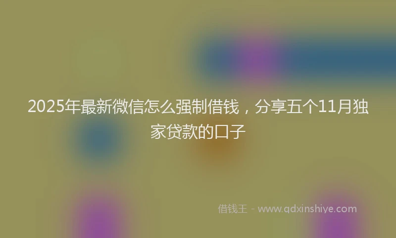 2025年最新微信怎么强制借钱，分享五个11月独家贷款的口子