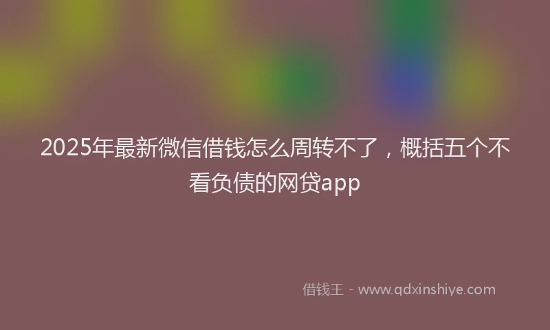 2025年最新微信借钱怎么周转不了，概括五个不看负债的网贷app