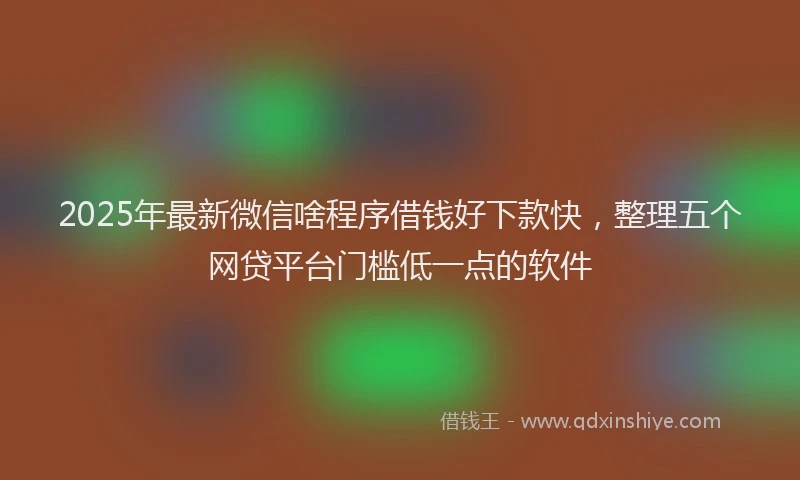 2025年最新微信啥程序借钱好下款快，整理五个网贷平台门槛低一点的软件