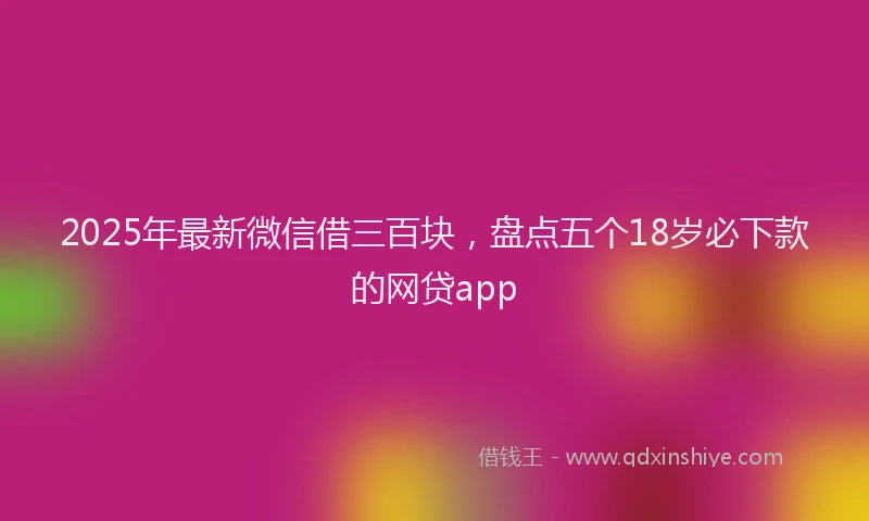 2025年最新微信借三百块，盘点五个18岁必下款的网贷app