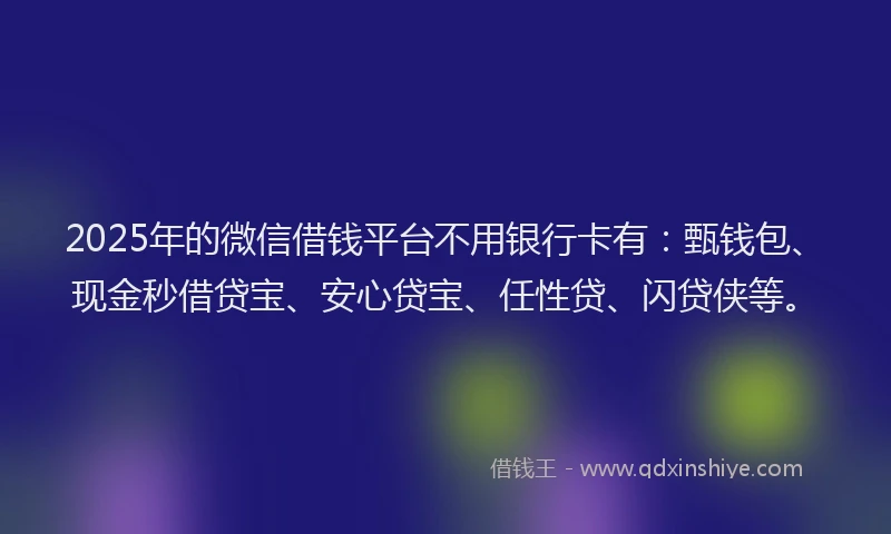 2025年的微信借钱平台不用银行卡有：甄钱包、现金秒借贷宝、安心贷宝、任性贷、闪贷侠等。