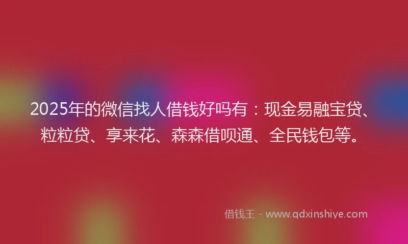 2025年的微信找人借钱好吗有：现金易融宝贷、粒粒贷、享来花、森森借呗通、全民钱包等。