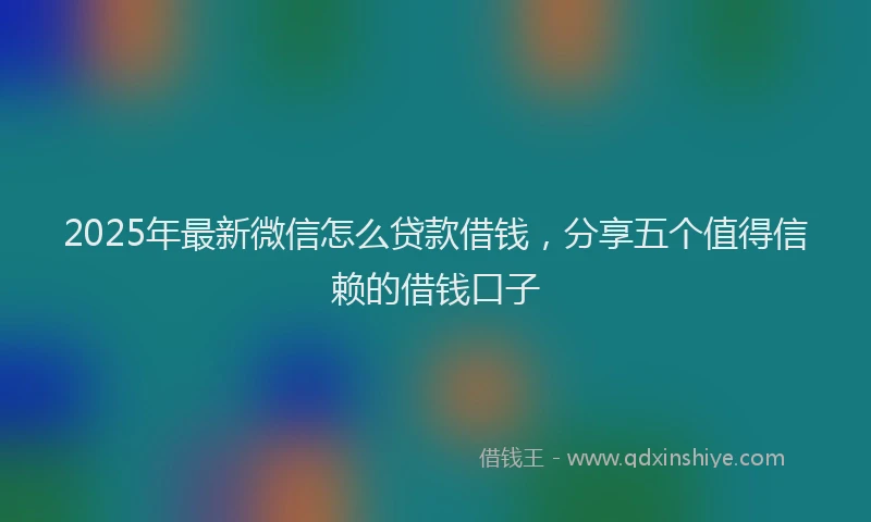 2025年最新微信怎么贷款借钱，分享五个值得信赖的借钱口子